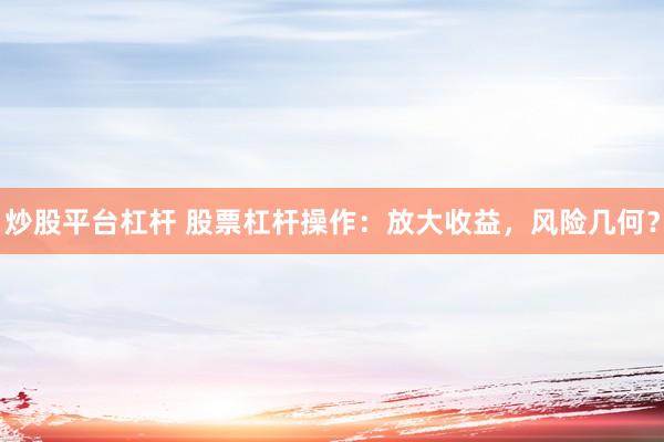 炒股平台杠杆 股票杠杆操作：放大收益，风险几何？