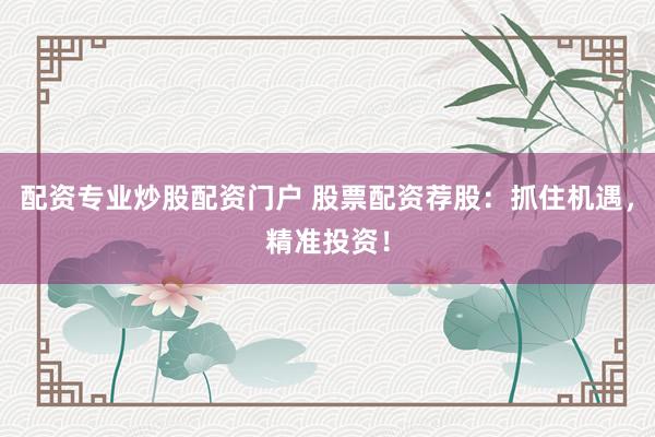 配资专业炒股配资门户 股票配资荐股：抓住机遇，精准投资！