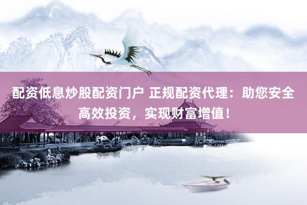 配资低息炒股配资门户 正规配资代理：助您安全高效投资，实现财富增值！