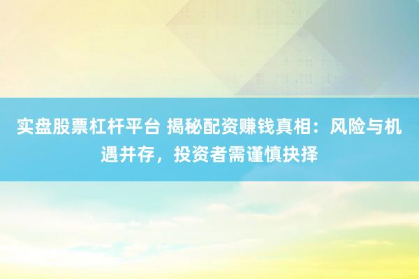 实盘股票杠杆平台 揭秘配资赚钱真相：风险与机遇并存，投资者需谨慎抉择