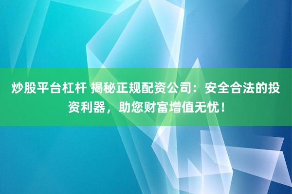 炒股平台杠杆 揭秘正规配资公司：安全合法的投资利器，助您财富增值无忧！