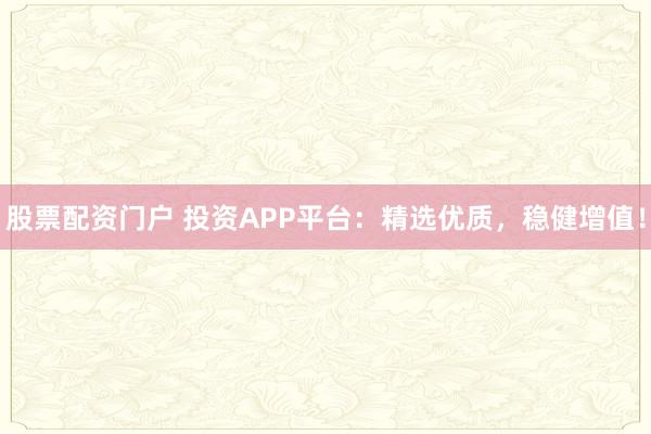 股票配资门户 投资APP平台：精选优质，稳健增值！