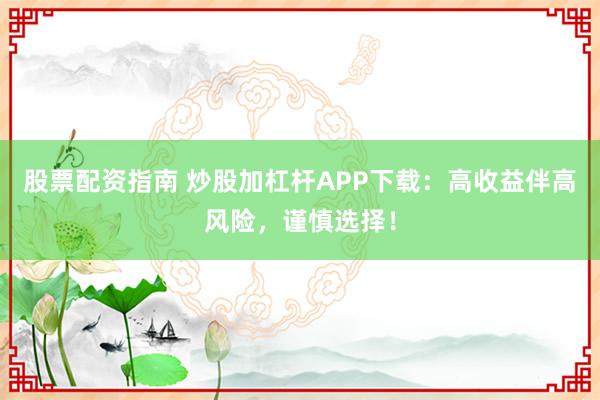 股票配资指南 炒股加杠杆APP下载：高收益伴高风险，谨慎选择！