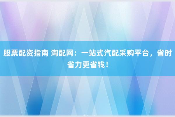 股票配资指南 淘配网：一站式汽配采购平台，省时省力更省钱！