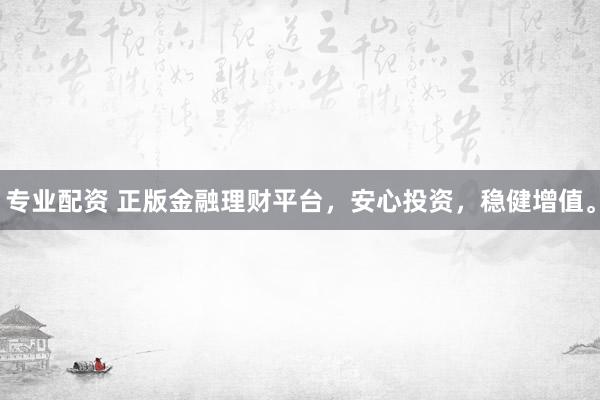 专业配资 正版金融理财平台，安心投资，稳健增值。