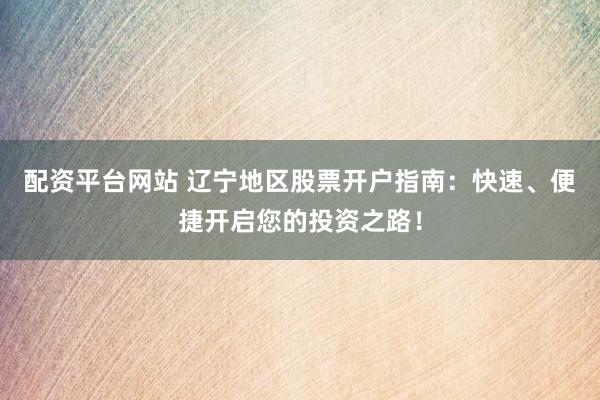 配资平台网站 辽宁地区股票开户指南：快速、便捷开启您的投资之路！