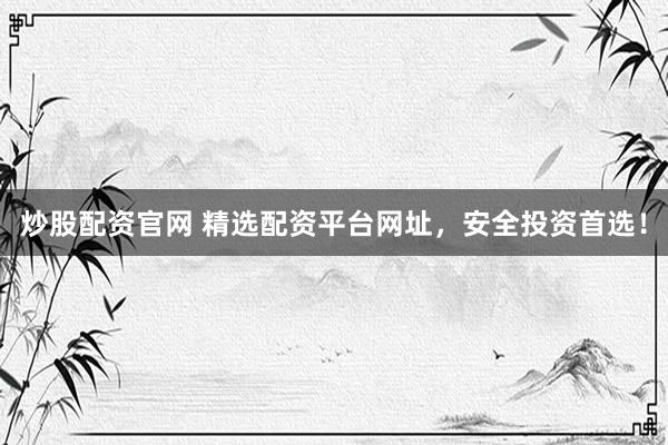 炒股配资官网 精选配资平台网址，安全投资首选！