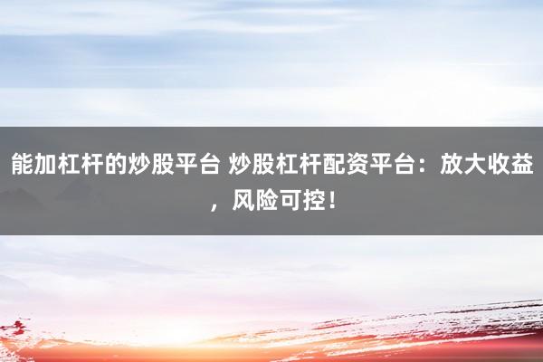 能加杠杆的炒股平台 炒股杠杆配资平台：放大收益，风险可控！
