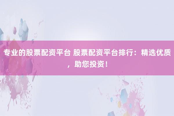 专业的股票配资平台 股票配资平台排行：精选优质，助您投资！