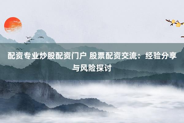配资专业炒股配资门户 股票配资交流：经验分享与风险探讨
