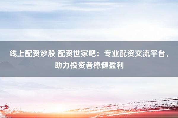 线上配资炒股 配资世家吧：专业配资交流平台，助力投资者稳健盈利
