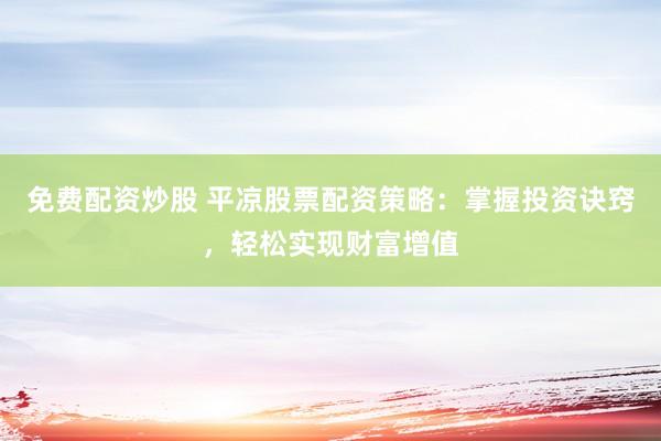 免费配资炒股 平凉股票配资策略：掌握投资诀窍，轻松实现财富增值