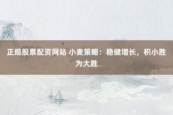 正规股票配资网站 小麦策略：稳健增长，积小胜为大胜