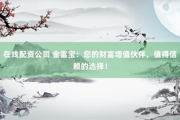 在线配资公司 金富宝：您的财富增值伙伴，值得信赖的选择！