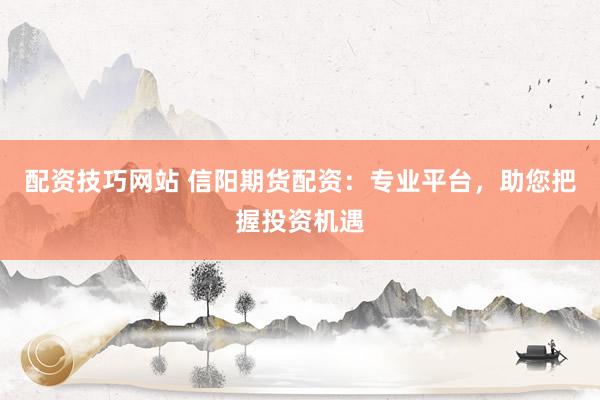 配资技巧网站 信阳期货配资：专业平台，助您把握投资机遇