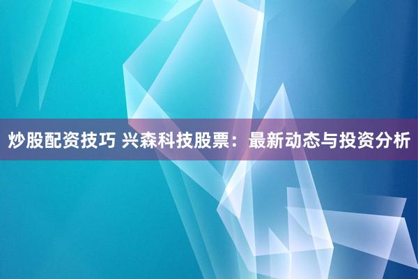 炒股配资技巧 兴森科技股票：最新动态与投资分析