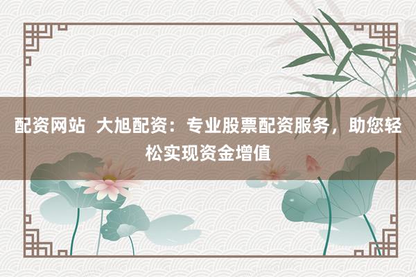 配资网站  大旭配资：专业股票配资服务，助您轻松实现资金增值