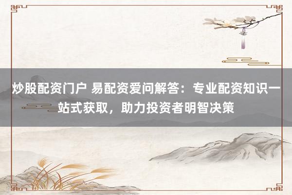 炒股配资门户 易配资爱问解答：专业配资知识一站式获取，助力投资者明智决策