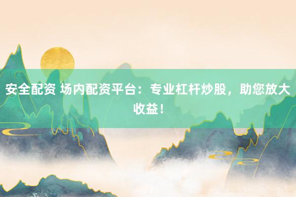 安全配资 场内配资平台：专业杠杆炒股，助您放大收益！