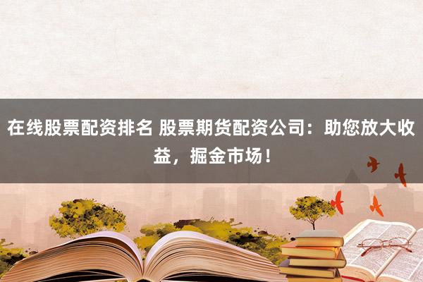 在线股票配资排名 股票期货配资公司：助您放大收益，掘金市场！