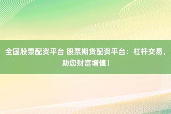 全国股票配资平台 股票期货配资平台：杠杆交易，助您财富增值！