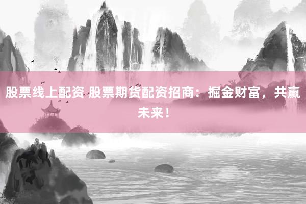 股票线上配资 股票期货配资招商：掘金财富，共赢未来！