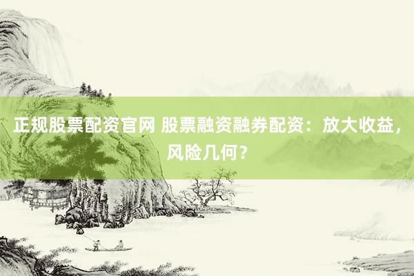 正规股票配资官网 股票融资融券配资：放大收益，风险几何？