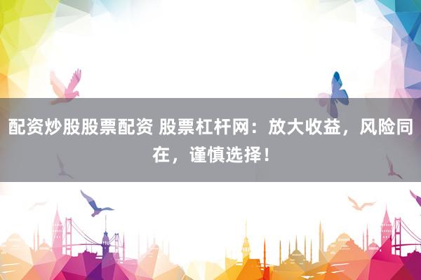 配资炒股股票配资 股票杠杆网：放大收益，风险同在，谨慎选择！