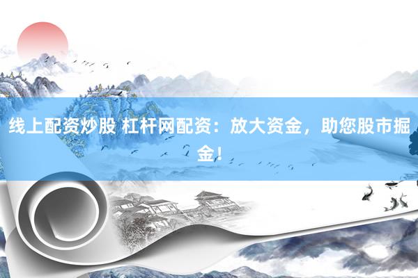线上配资炒股 杠杆网配资：放大资金，助您股市掘金！