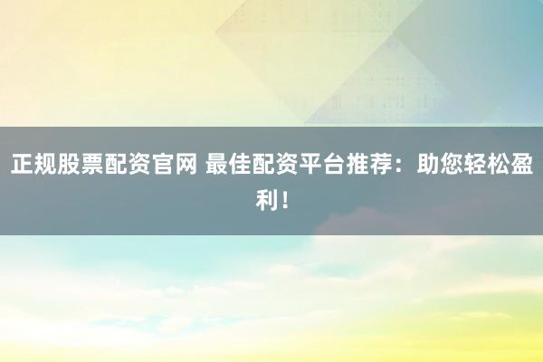 正规股票配资官网 最佳配资平台推荐：助您轻松盈利！