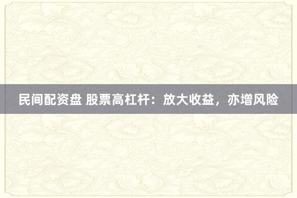 民间配资盘 股票高杠杆：放大收益，亦增风险
