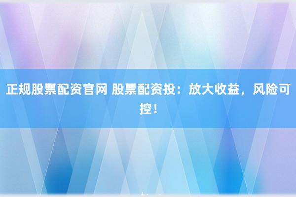 正规股票配资官网 股票配资投：放大收益，风险可控！