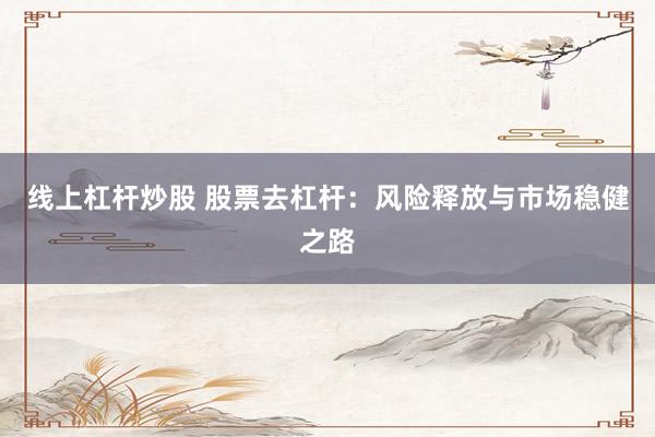 线上杠杆炒股 股票去杠杆：风险释放与市场稳健之路