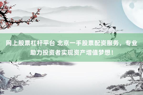 网上股票杠杆平台 北京一手股票配资服务，专业助力投资者实现资产增值梦想！