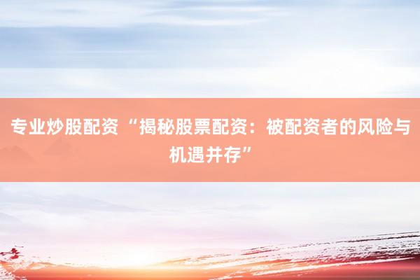专业炒股配资 “揭秘股票配资：被配资者的风险与机遇并存”