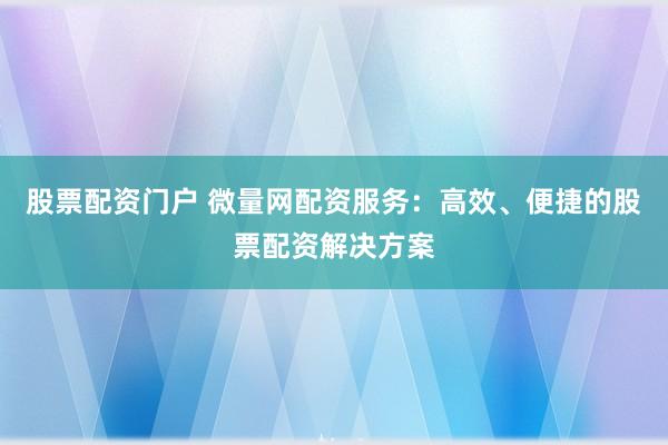 股票配资门户 微量网配资服务：高效、便捷的股票配资解决方案