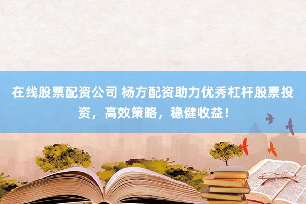 在线股票配资公司 杨方配资助力优秀杠杆股票投资，高效策略，稳健收益！