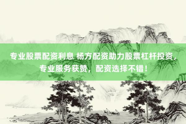 专业股票配资利息 杨方配资助力股票杠杆投资，专业服务获赞，配资选择不错！