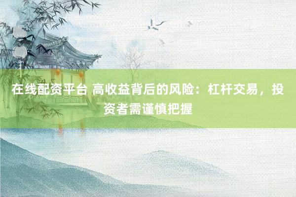 在线配资平台 高收益背后的风险：杠杆交易，投资者需谨慎把握