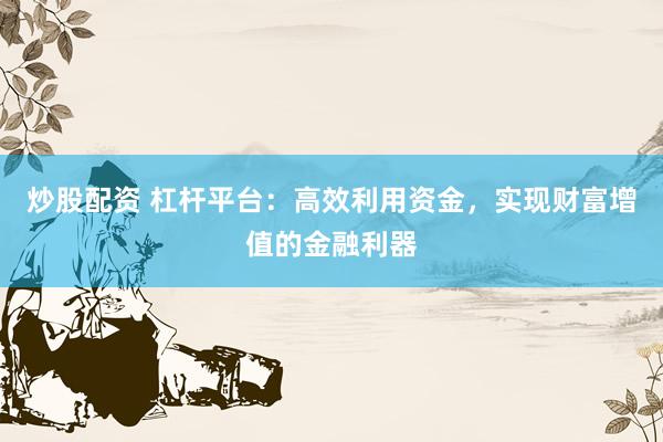 炒股配资 杠杆平台：高效利用资金，实现财富增值的金融利器
