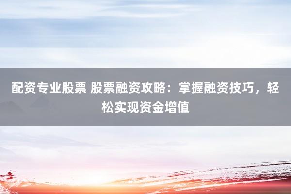 配资专业股票 股票融资攻略：掌握融资技巧，轻松实现资金增值