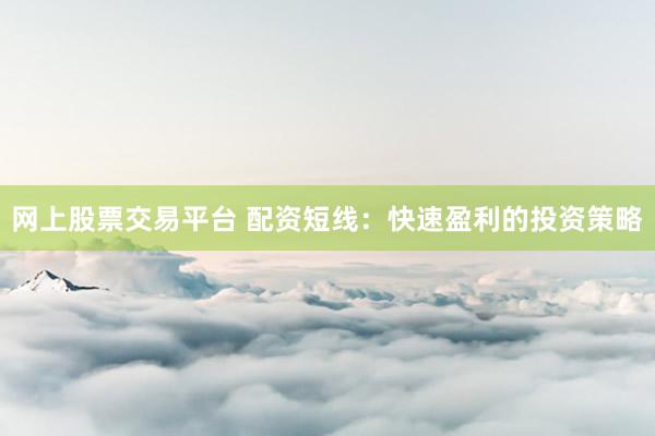 网上股票交易平台 配资短线：快速盈利的投资策略