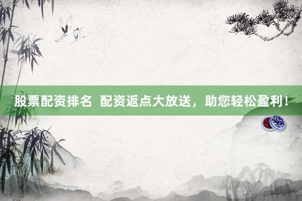 股票配资排名  配资返点大放送，助您轻松盈利！