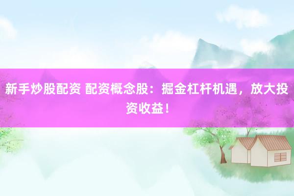 新手炒股配资 配资概念股：掘金杠杆机遇，放大投资收益！