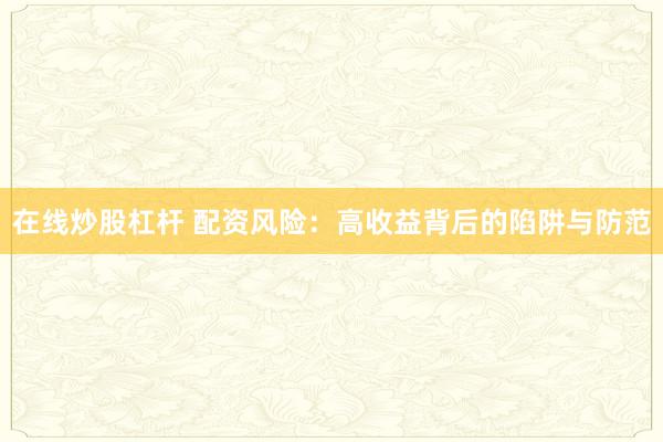 在线炒股杠杆 配资风险：高收益背后的陷阱与防范
