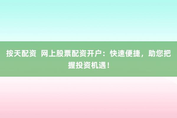 按天配资  网上股票配资开户：快速便捷，助您把握投资机遇！