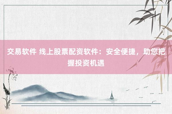 交易软件 线上股票配资软件：安全便捷，助您把握投资机遇