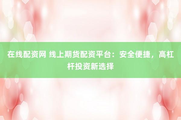 在线配资网 线上期货配资平台：安全便捷，高杠杆投资新选择