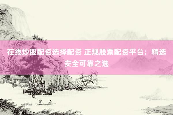 在线炒股配资选择配资 正规股票配资平台：精选安全可靠之选