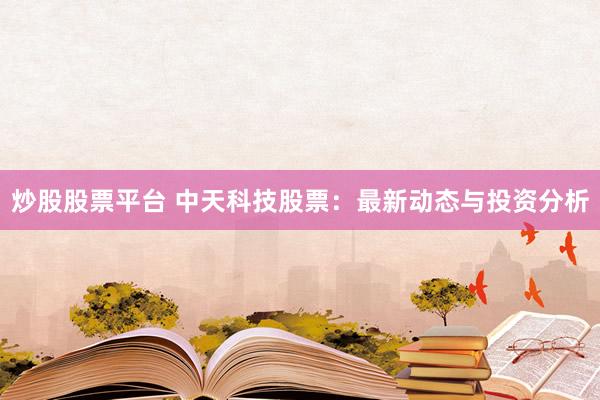 炒股股票平台 中天科技股票：最新动态与投资分析